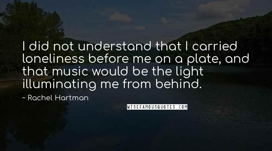 Rachel Hartman Quotes: I did not understand that I carried loneliness before me on a plate, and that music would be the light illuminating me from behind.