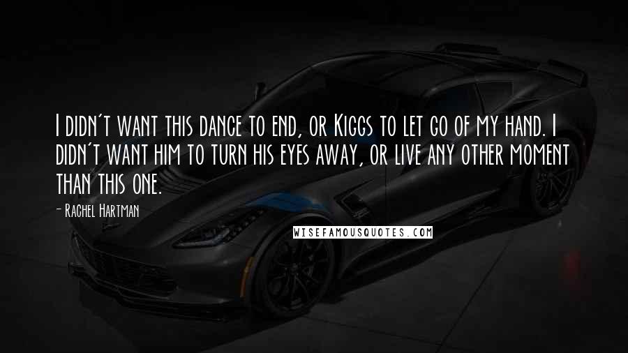 Rachel Hartman Quotes: I didn't want this dance to end, or Kiggs to let go of my hand. I didn't want him to turn his eyes away, or live any other moment than this one.