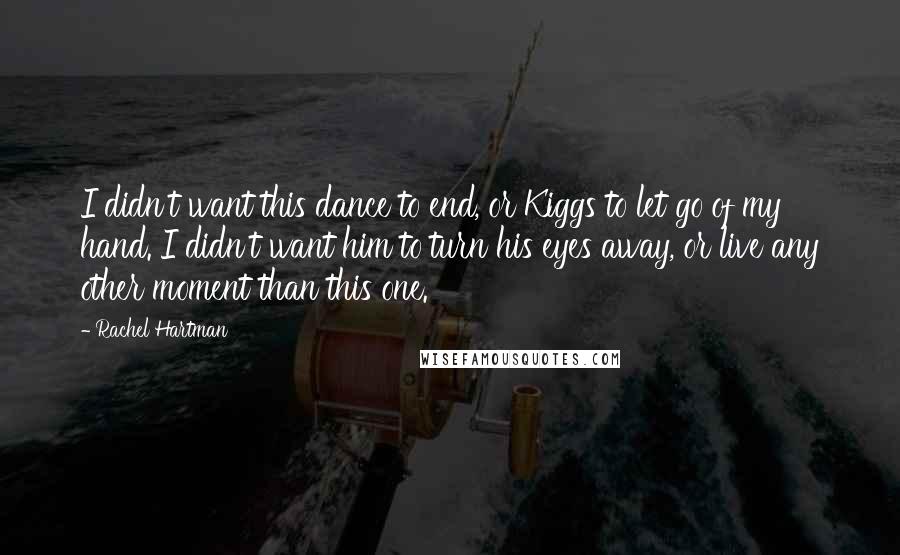 Rachel Hartman Quotes: I didn't want this dance to end, or Kiggs to let go of my hand. I didn't want him to turn his eyes away, or live any other moment than this one.