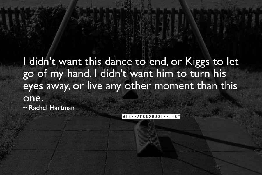 Rachel Hartman Quotes: I didn't want this dance to end, or Kiggs to let go of my hand. I didn't want him to turn his eyes away, or live any other moment than this one.