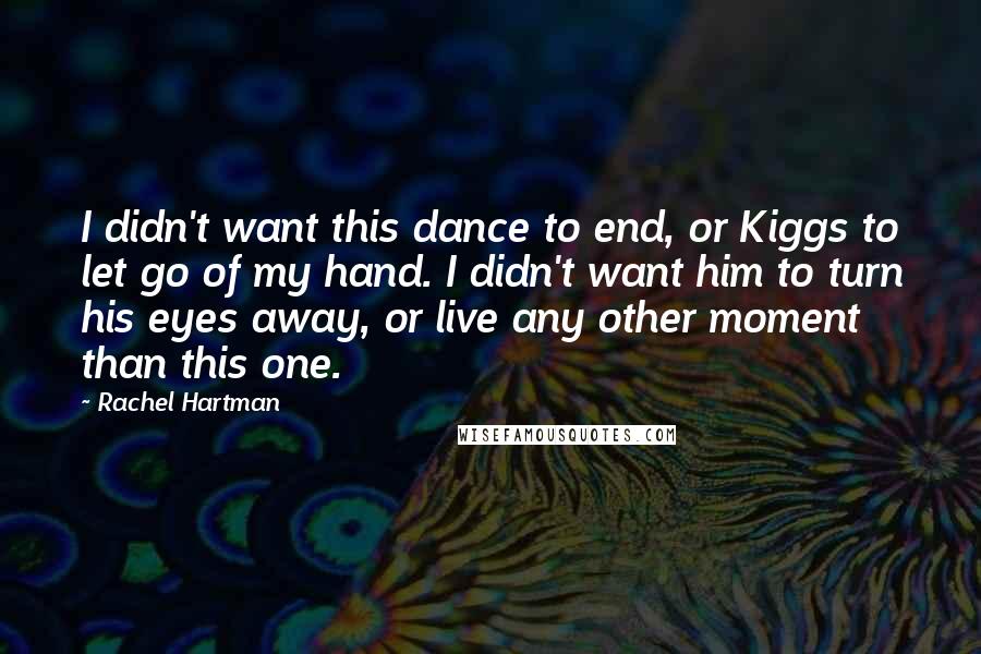 Rachel Hartman Quotes: I didn't want this dance to end, or Kiggs to let go of my hand. I didn't want him to turn his eyes away, or live any other moment than this one.