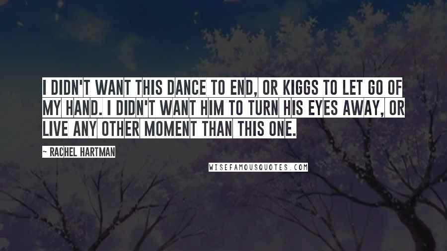 Rachel Hartman Quotes: I didn't want this dance to end, or Kiggs to let go of my hand. I didn't want him to turn his eyes away, or live any other moment than this one.