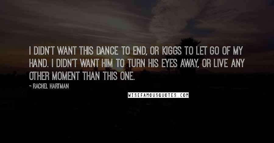 Rachel Hartman Quotes: I didn't want this dance to end, or Kiggs to let go of my hand. I didn't want him to turn his eyes away, or live any other moment than this one.