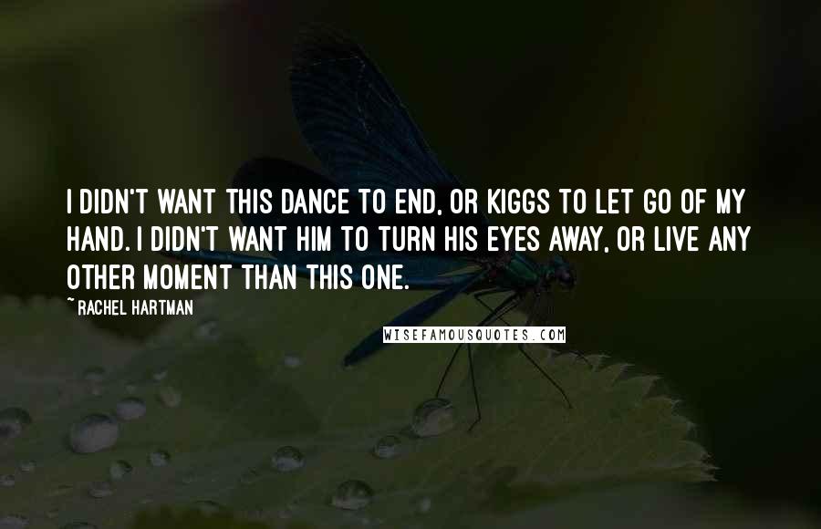 Rachel Hartman Quotes: I didn't want this dance to end, or Kiggs to let go of my hand. I didn't want him to turn his eyes away, or live any other moment than this one.