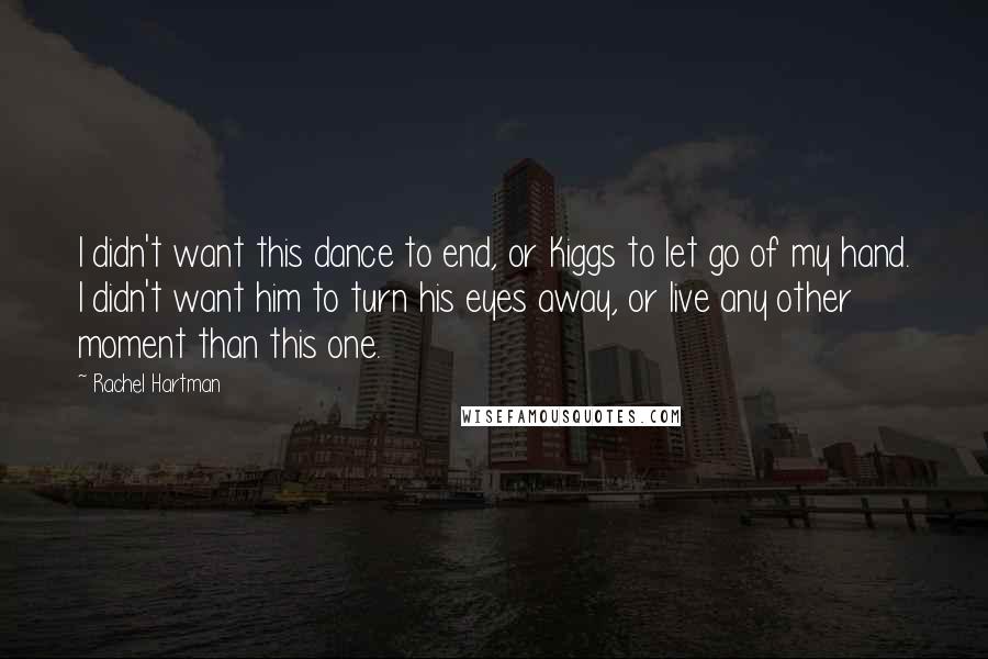 Rachel Hartman Quotes: I didn't want this dance to end, or Kiggs to let go of my hand. I didn't want him to turn his eyes away, or live any other moment than this one.