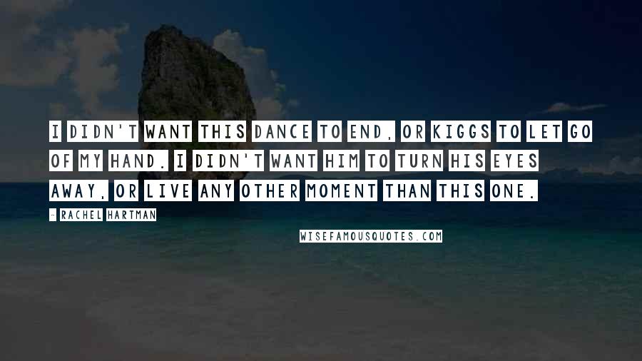 Rachel Hartman Quotes: I didn't want this dance to end, or Kiggs to let go of my hand. I didn't want him to turn his eyes away, or live any other moment than this one.