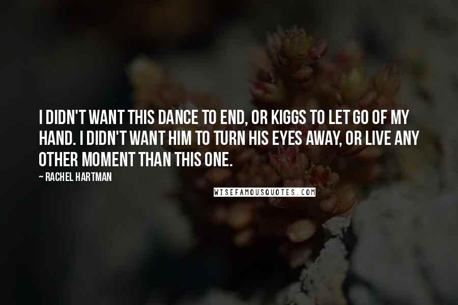 Rachel Hartman Quotes: I didn't want this dance to end, or Kiggs to let go of my hand. I didn't want him to turn his eyes away, or live any other moment than this one.