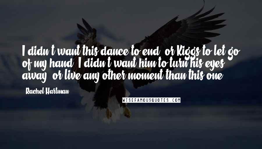 Rachel Hartman Quotes: I didn't want this dance to end, or Kiggs to let go of my hand. I didn't want him to turn his eyes away, or live any other moment than this one.