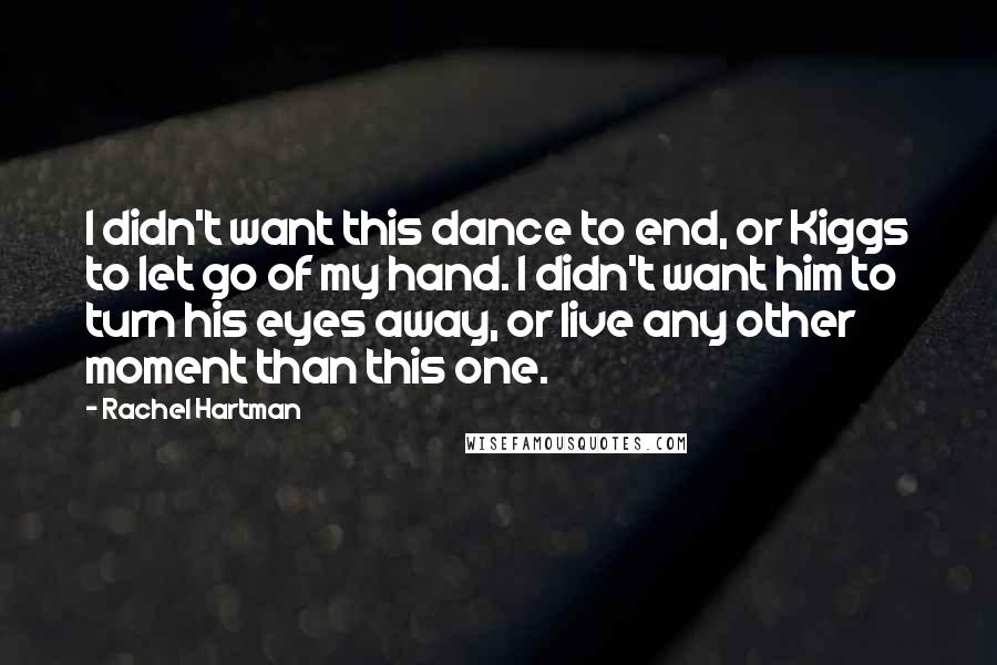 Rachel Hartman Quotes: I didn't want this dance to end, or Kiggs to let go of my hand. I didn't want him to turn his eyes away, or live any other moment than this one.