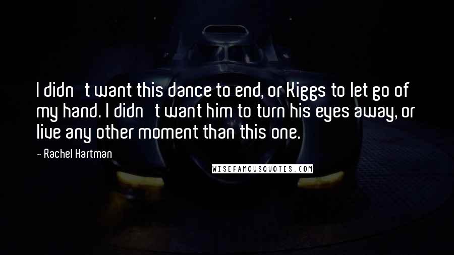 Rachel Hartman Quotes: I didn't want this dance to end, or Kiggs to let go of my hand. I didn't want him to turn his eyes away, or live any other moment than this one.