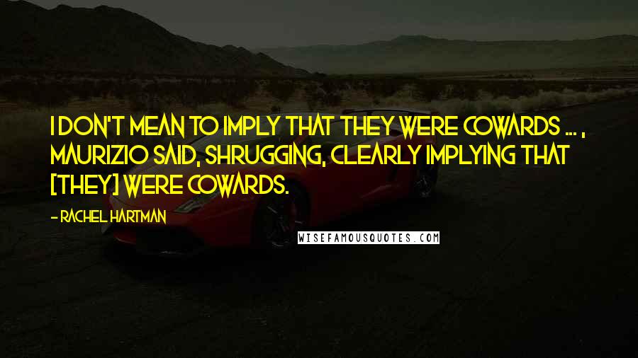 Rachel Hartman Quotes: I don't mean to imply that they were cowards ... , Maurizio said, shrugging, clearly implying that [they] were cowards.