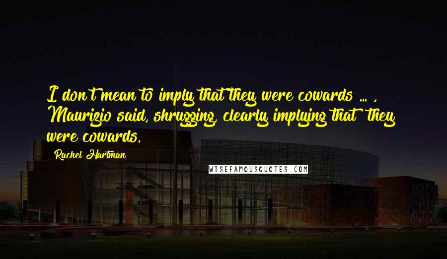 Rachel Hartman Quotes: I don't mean to imply that they were cowards ... , Maurizio said, shrugging, clearly implying that [they] were cowards.