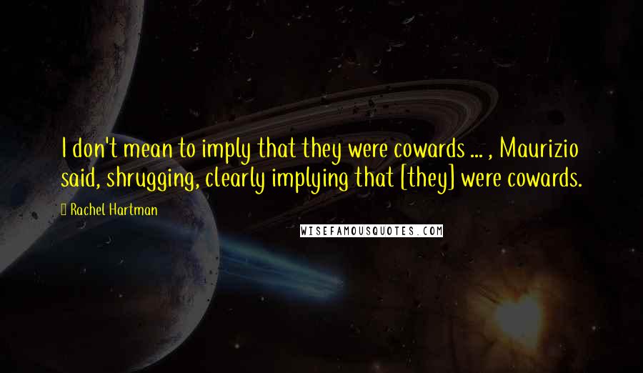 Rachel Hartman Quotes: I don't mean to imply that they were cowards ... , Maurizio said, shrugging, clearly implying that [they] were cowards.