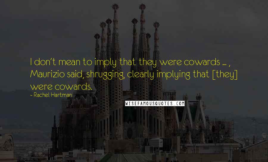 Rachel Hartman Quotes: I don't mean to imply that they were cowards ... , Maurizio said, shrugging, clearly implying that [they] were cowards.