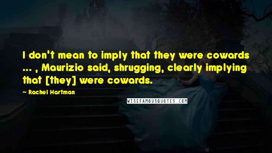 Rachel Hartman Quotes: I don't mean to imply that they were cowards ... , Maurizio said, shrugging, clearly implying that [they] were cowards.