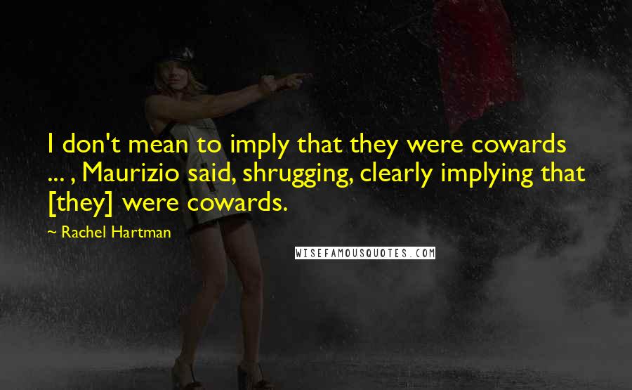 Rachel Hartman Quotes: I don't mean to imply that they were cowards ... , Maurizio said, shrugging, clearly implying that [they] were cowards.