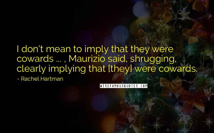 Rachel Hartman Quotes: I don't mean to imply that they were cowards ... , Maurizio said, shrugging, clearly implying that [they] were cowards.