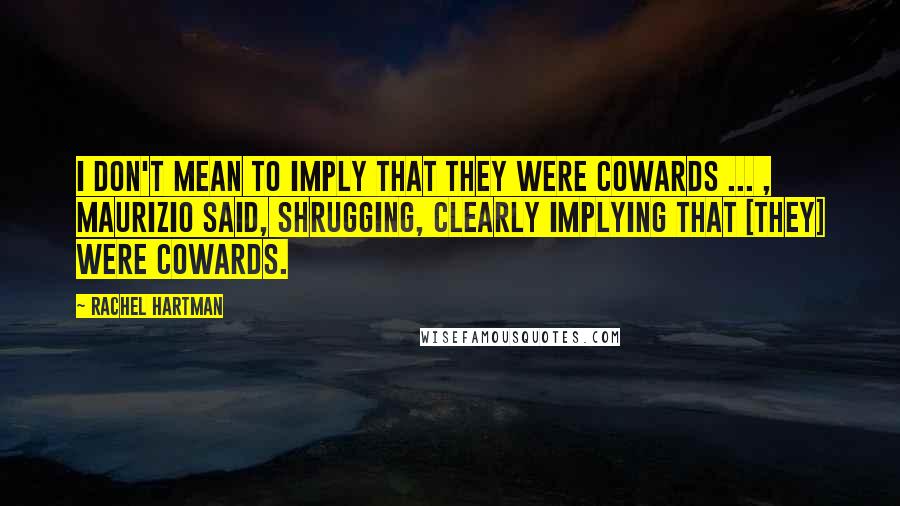 Rachel Hartman Quotes: I don't mean to imply that they were cowards ... , Maurizio said, shrugging, clearly implying that [they] were cowards.