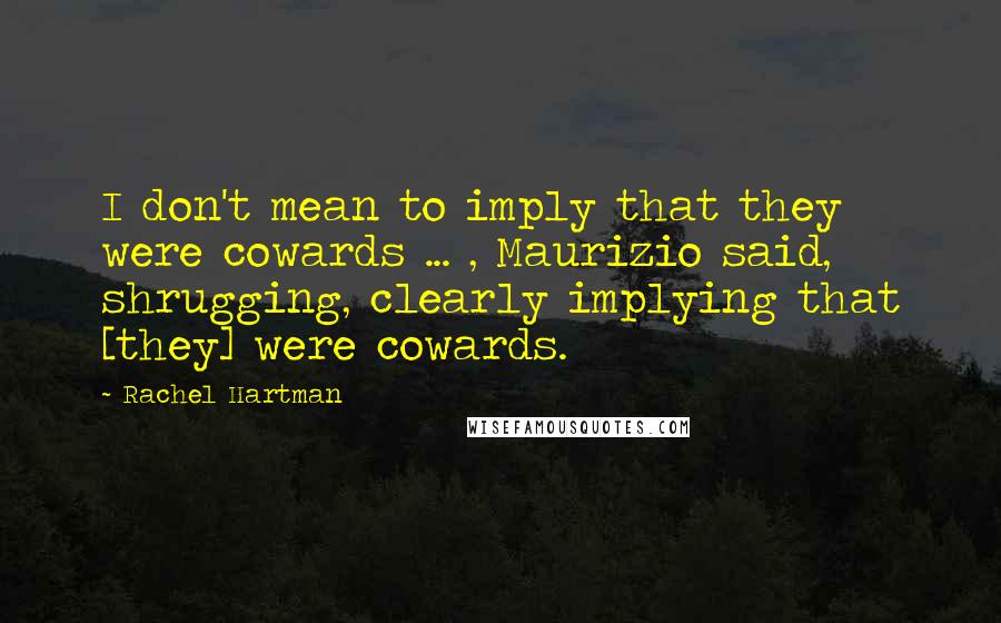 Rachel Hartman Quotes: I don't mean to imply that they were cowards ... , Maurizio said, shrugging, clearly implying that [they] were cowards.