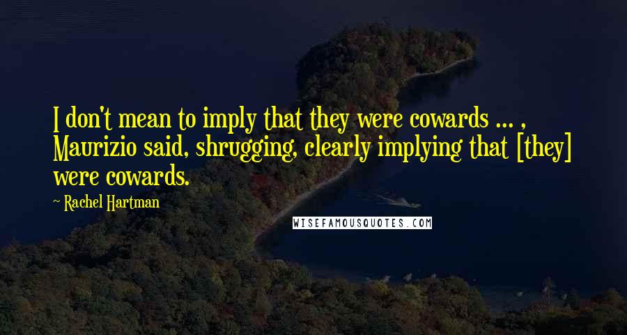 Rachel Hartman Quotes: I don't mean to imply that they were cowards ... , Maurizio said, shrugging, clearly implying that [they] were cowards.