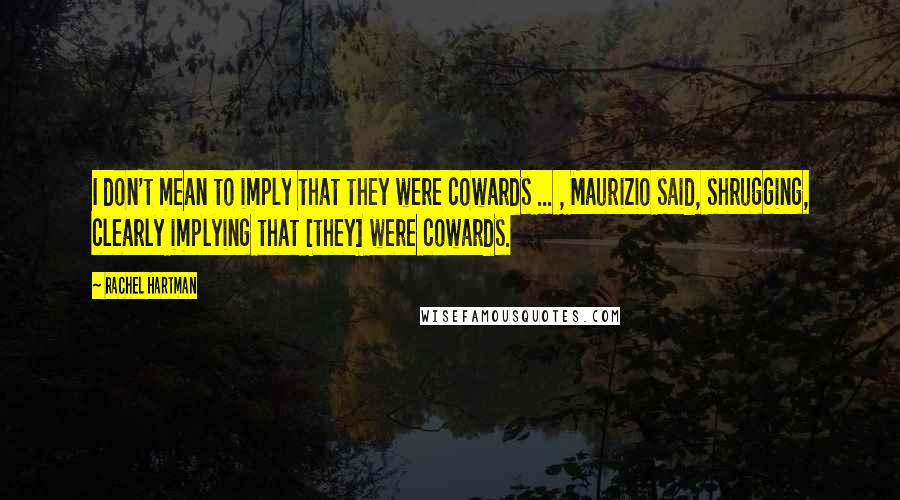Rachel Hartman Quotes: I don't mean to imply that they were cowards ... , Maurizio said, shrugging, clearly implying that [they] were cowards.