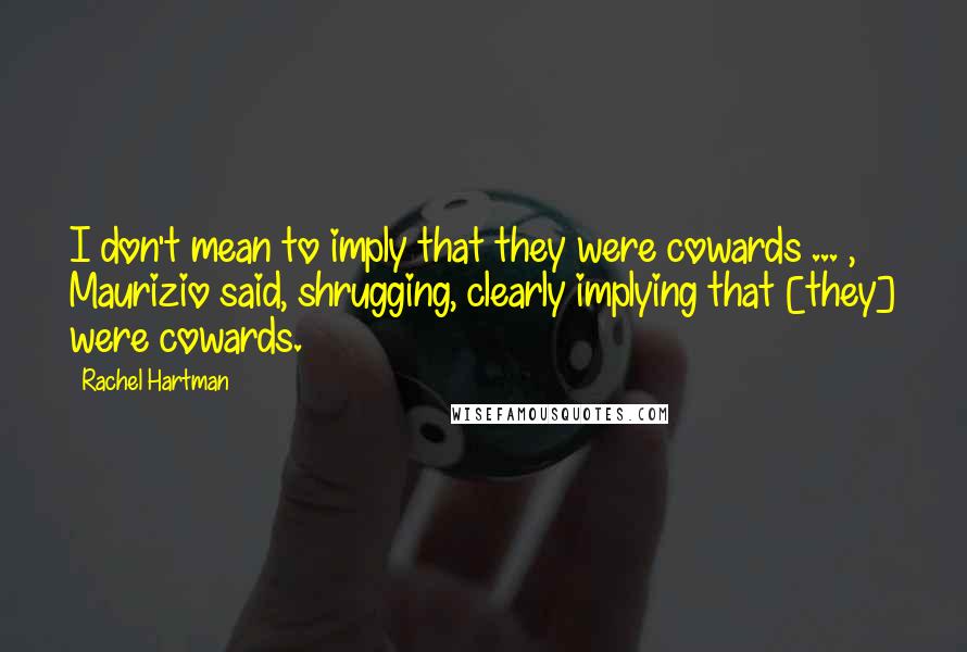 Rachel Hartman Quotes: I don't mean to imply that they were cowards ... , Maurizio said, shrugging, clearly implying that [they] were cowards.