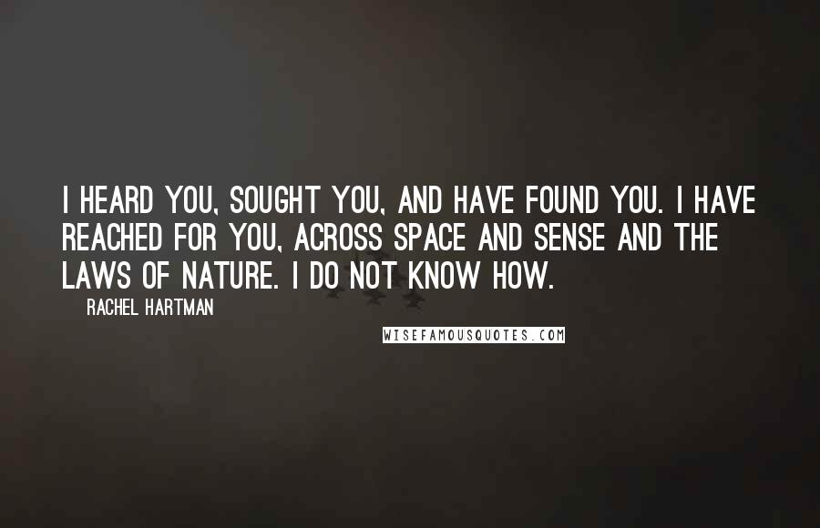 Rachel Hartman Quotes: I heard you, sought you, and have found you. I have reached for you, across space and sense and the laws of nature. I do not know how.