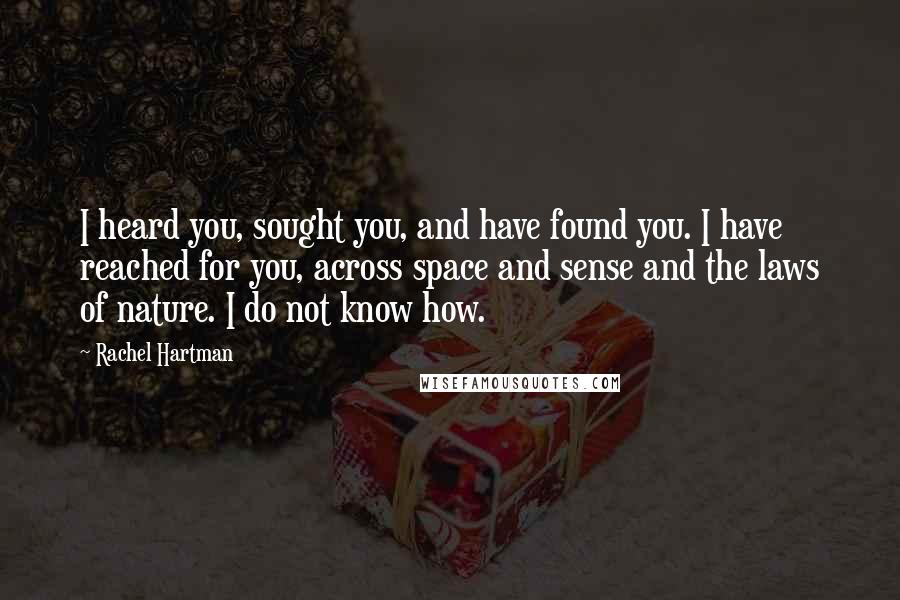 Rachel Hartman Quotes: I heard you, sought you, and have found you. I have reached for you, across space and sense and the laws of nature. I do not know how.
