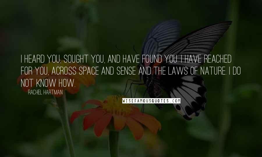 Rachel Hartman Quotes: I heard you, sought you, and have found you. I have reached for you, across space and sense and the laws of nature. I do not know how.