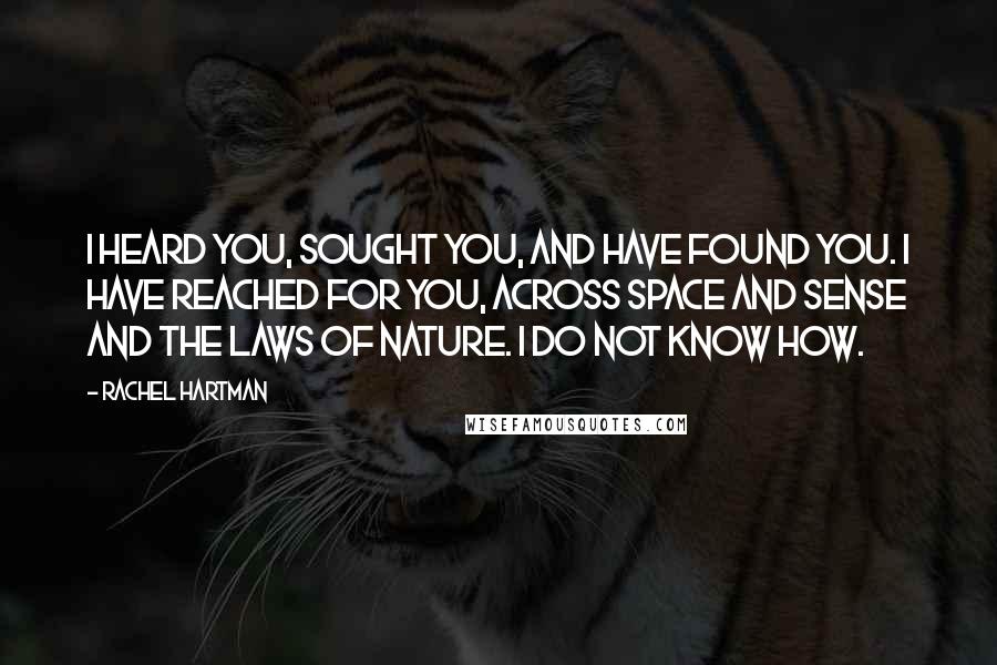 Rachel Hartman Quotes: I heard you, sought you, and have found you. I have reached for you, across space and sense and the laws of nature. I do not know how.