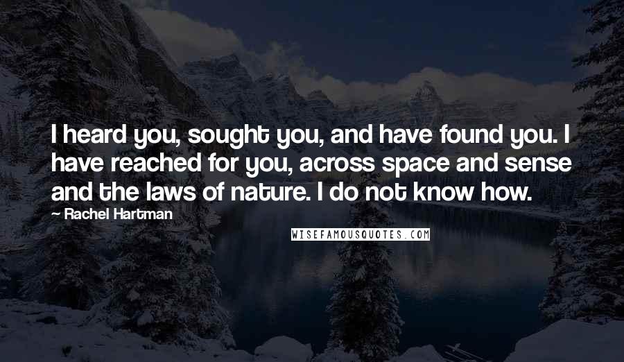 Rachel Hartman Quotes: I heard you, sought you, and have found you. I have reached for you, across space and sense and the laws of nature. I do not know how.