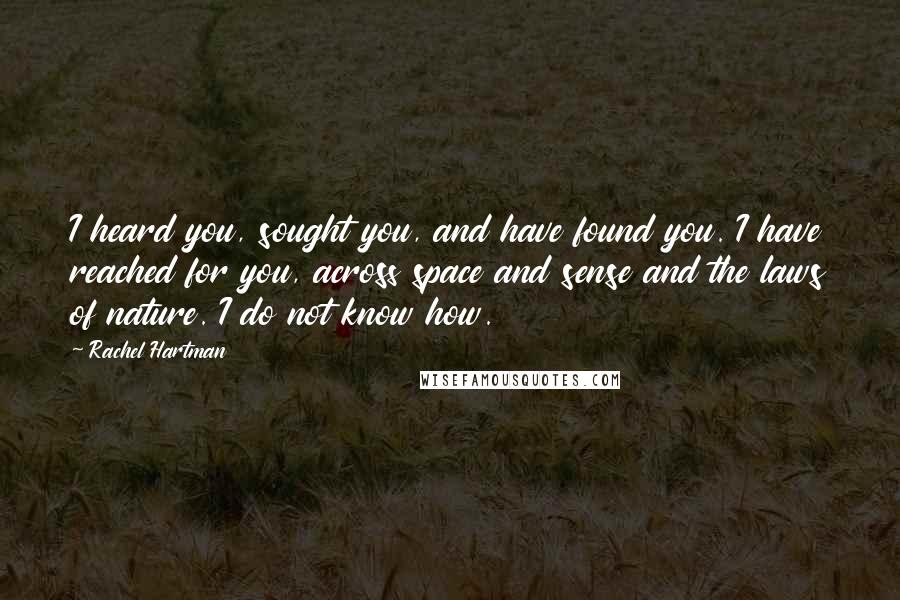 Rachel Hartman Quotes: I heard you, sought you, and have found you. I have reached for you, across space and sense and the laws of nature. I do not know how.