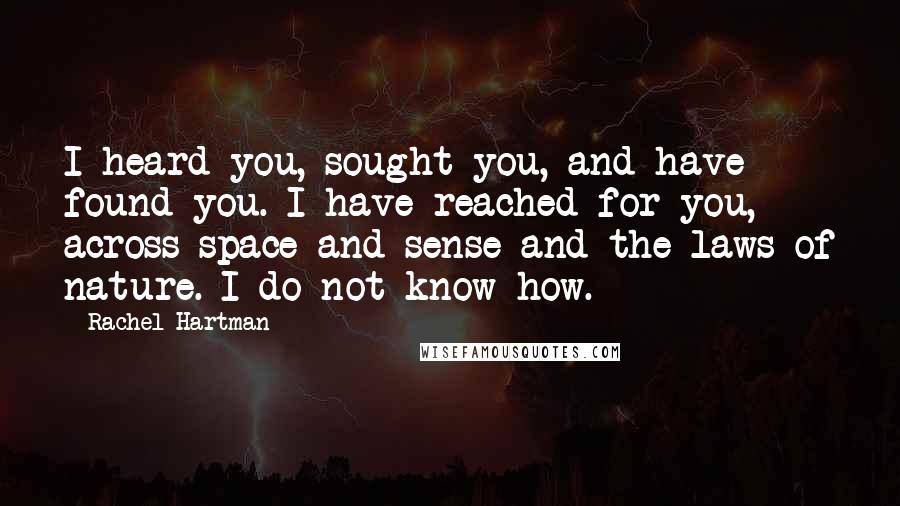 Rachel Hartman Quotes: I heard you, sought you, and have found you. I have reached for you, across space and sense and the laws of nature. I do not know how.