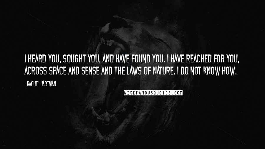 Rachel Hartman Quotes: I heard you, sought you, and have found you. I have reached for you, across space and sense and the laws of nature. I do not know how.