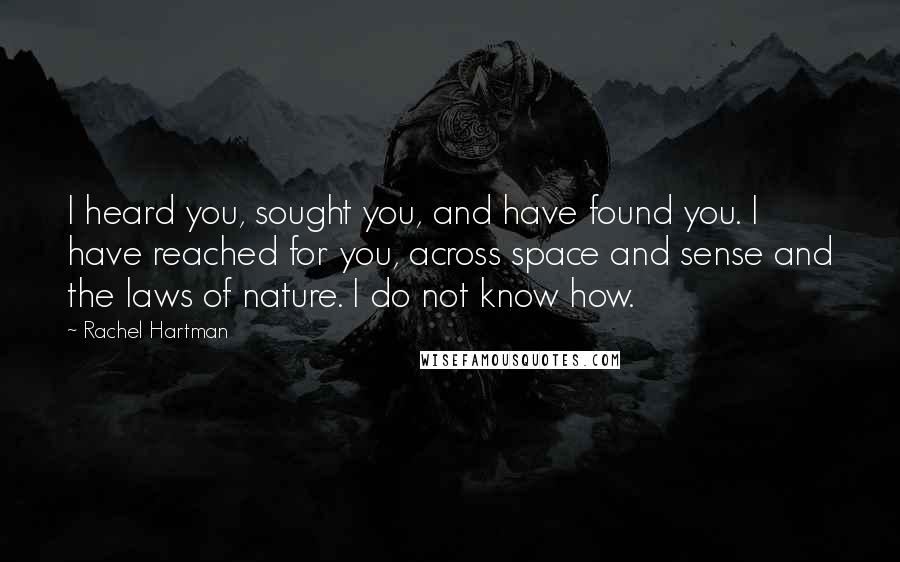 Rachel Hartman Quotes: I heard you, sought you, and have found you. I have reached for you, across space and sense and the laws of nature. I do not know how.