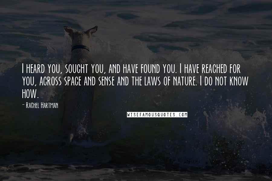 Rachel Hartman Quotes: I heard you, sought you, and have found you. I have reached for you, across space and sense and the laws of nature. I do not know how.