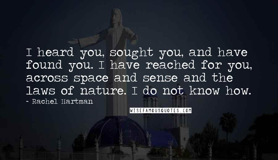 Rachel Hartman Quotes: I heard you, sought you, and have found you. I have reached for you, across space and sense and the laws of nature. I do not know how.