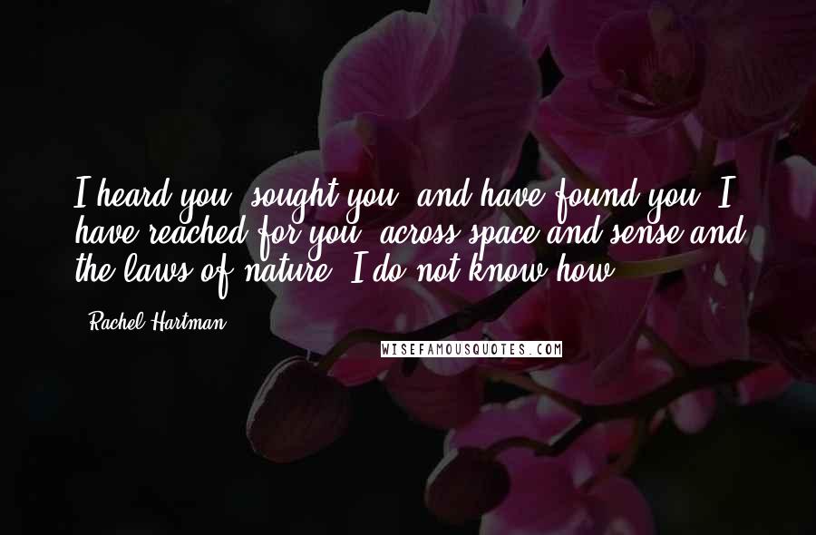 Rachel Hartman Quotes: I heard you, sought you, and have found you. I have reached for you, across space and sense and the laws of nature. I do not know how.