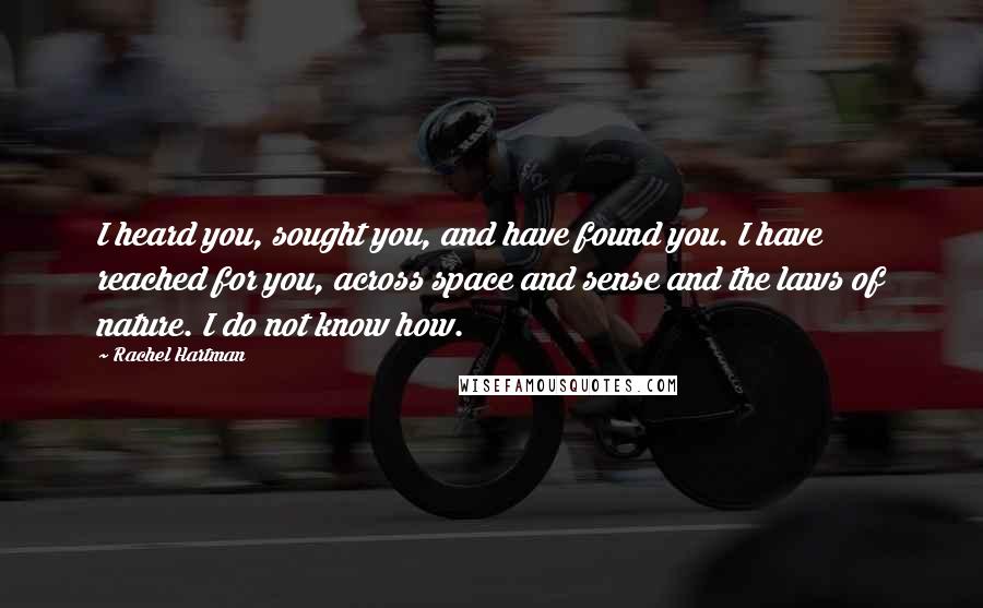 Rachel Hartman Quotes: I heard you, sought you, and have found you. I have reached for you, across space and sense and the laws of nature. I do not know how.