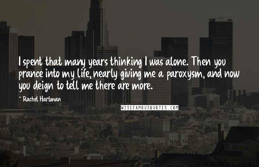 Rachel Hartman Quotes: I spent that many years thinking I was alone. Then you prance into my life, nearly giving me a paroxysm, and now you deign to tell me there are more.