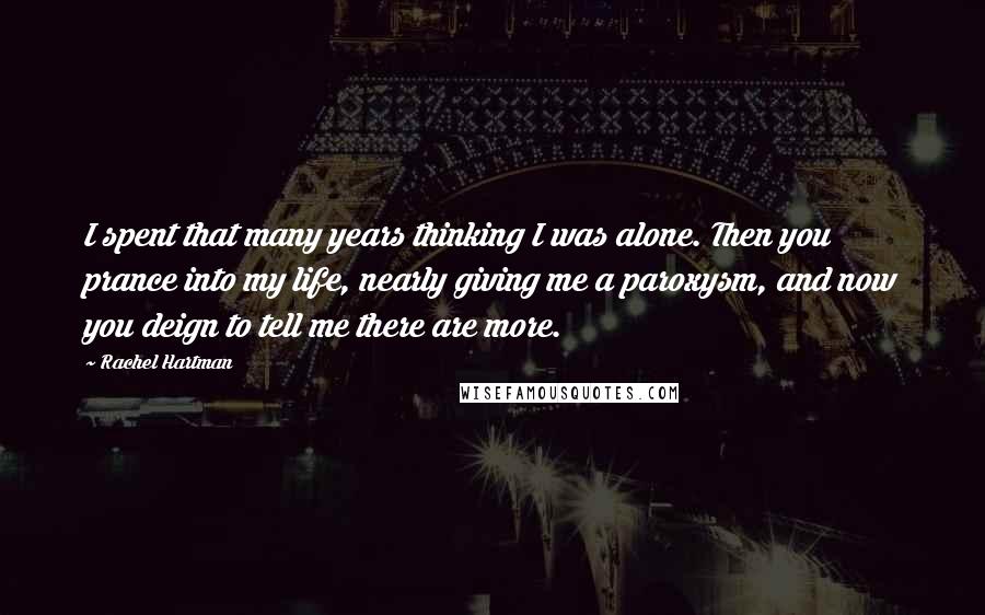 Rachel Hartman Quotes: I spent that many years thinking I was alone. Then you prance into my life, nearly giving me a paroxysm, and now you deign to tell me there are more.
