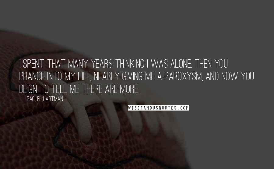 Rachel Hartman Quotes: I spent that many years thinking I was alone. Then you prance into my life, nearly giving me a paroxysm, and now you deign to tell me there are more.