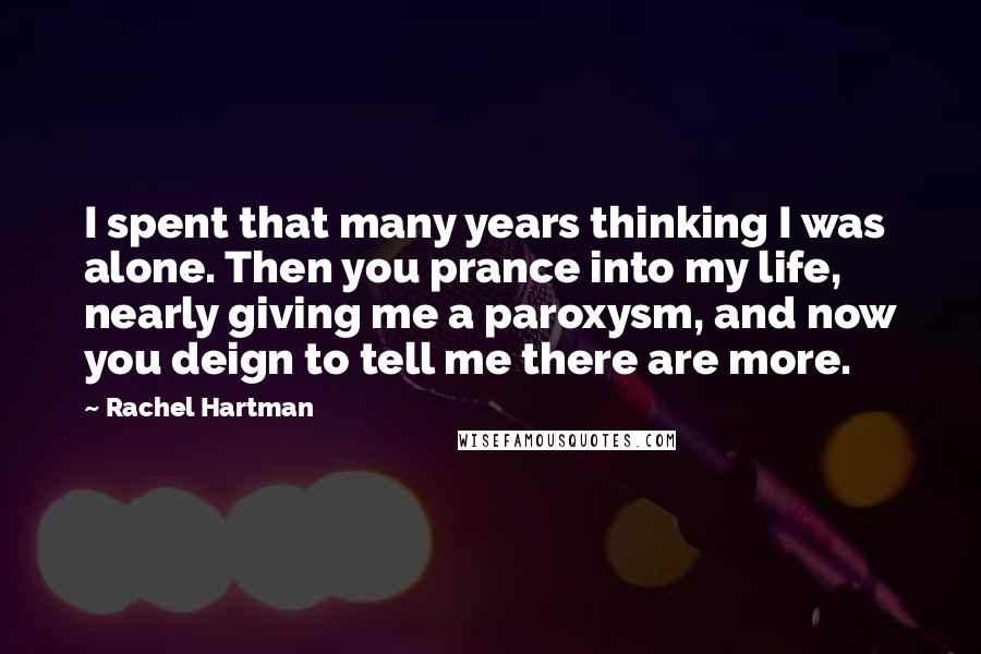 Rachel Hartman Quotes: I spent that many years thinking I was alone. Then you prance into my life, nearly giving me a paroxysm, and now you deign to tell me there are more.