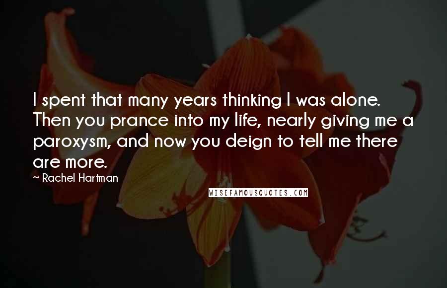 Rachel Hartman Quotes: I spent that many years thinking I was alone. Then you prance into my life, nearly giving me a paroxysm, and now you deign to tell me there are more.