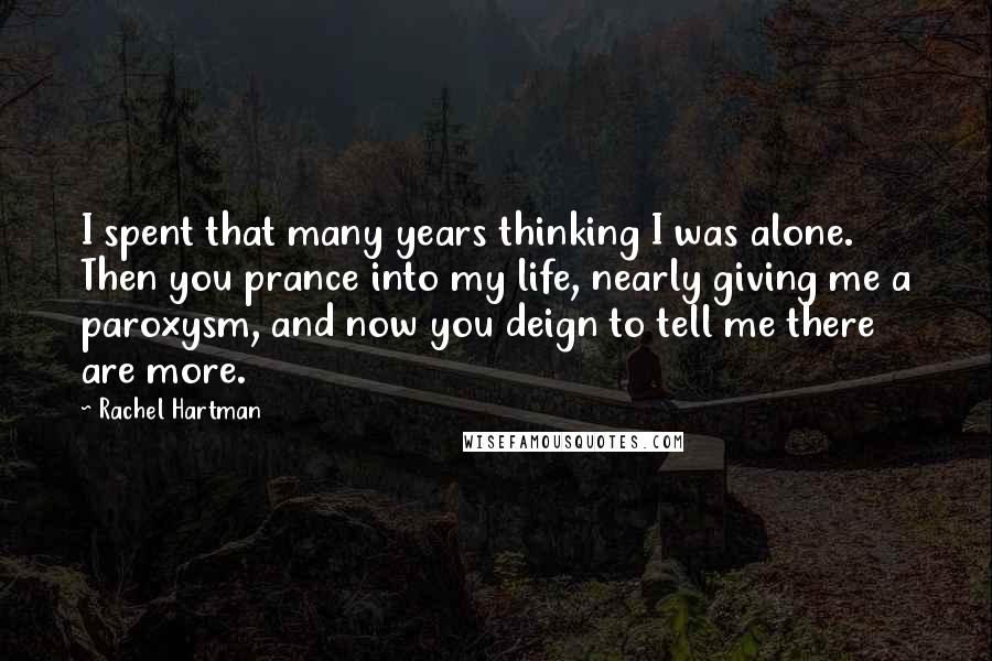 Rachel Hartman Quotes: I spent that many years thinking I was alone. Then you prance into my life, nearly giving me a paroxysm, and now you deign to tell me there are more.