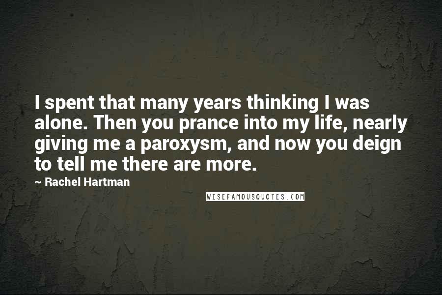 Rachel Hartman Quotes: I spent that many years thinking I was alone. Then you prance into my life, nearly giving me a paroxysm, and now you deign to tell me there are more.