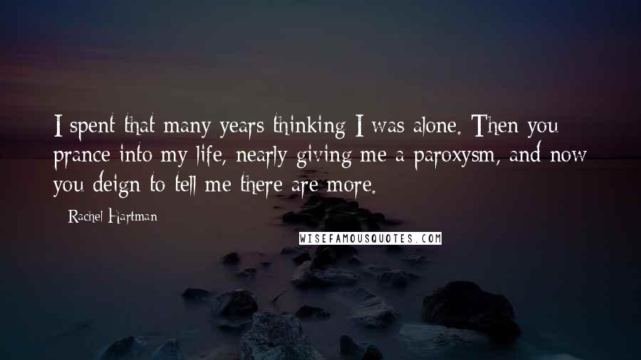 Rachel Hartman Quotes: I spent that many years thinking I was alone. Then you prance into my life, nearly giving me a paroxysm, and now you deign to tell me there are more.