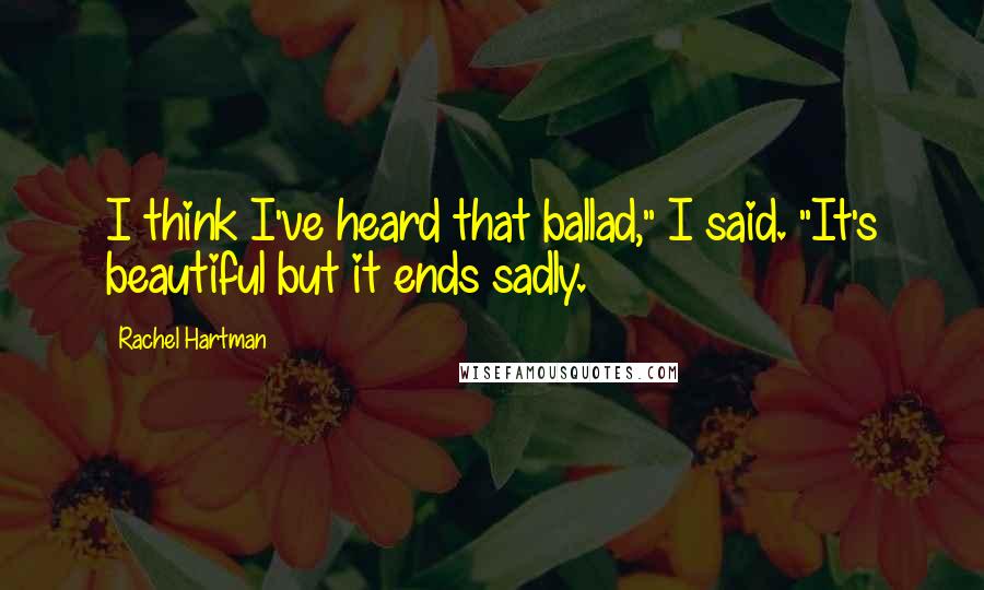 Rachel Hartman Quotes: I think I've heard that ballad," I said. "It's beautiful but it ends sadly.