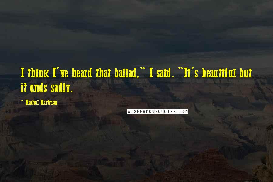 Rachel Hartman Quotes: I think I've heard that ballad," I said. "It's beautiful but it ends sadly.