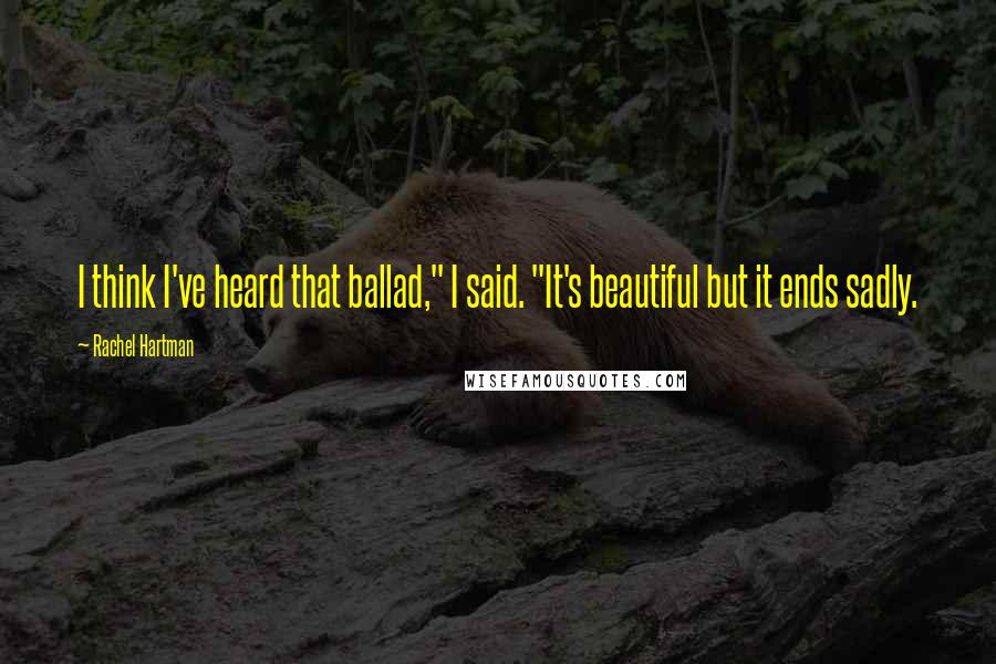 Rachel Hartman Quotes: I think I've heard that ballad," I said. "It's beautiful but it ends sadly.